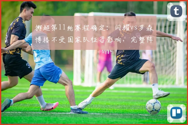 挪超第11轮赛程确定：闪耀vs罗森博格不受国家队征召影响，完整阵容对决前瞻