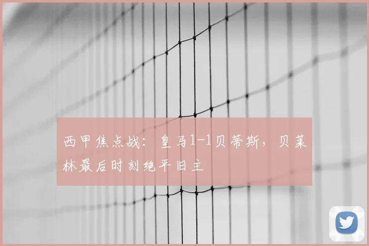西甲焦点战：皇马1-1贝蒂斯，贝莱林最后时刻绝平旧主
