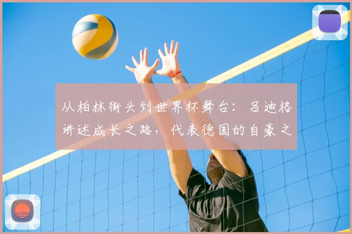 从柏林街头到世界杯舞台：吕迪格讲述成长之路，代表德国的自豪之源