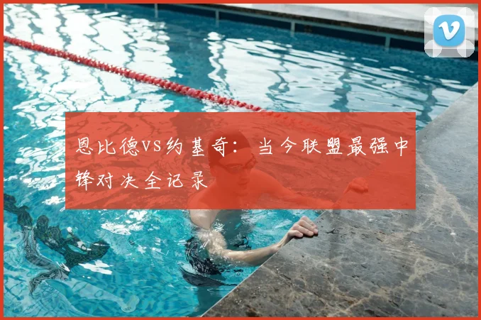 恩比德vs约基奇：当今联盟最强中锋对决全记录