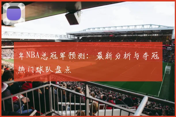 年NBA总冠军预测：最新分析与夺冠热门球队盘点