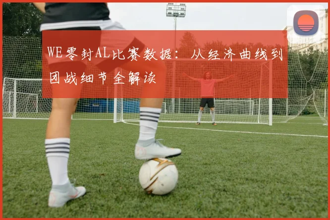 WE零封AL比赛数据：从经济曲线到团战细节全解读