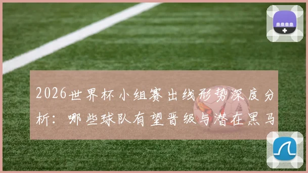 2026世界杯小组赛出线形势深度分析：哪些球队有望晋级与潜在黑马预测