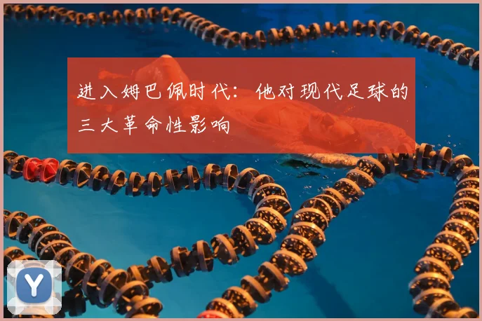 进入姆巴佩时代：他对现代足球的三大革命性影响