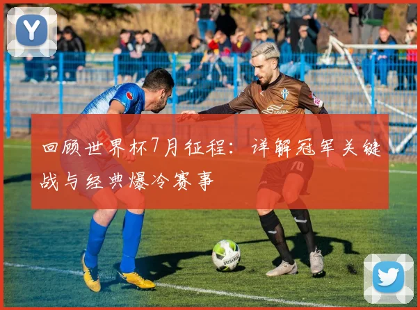 回顾世界杯7月征程：详解冠军关键战与经典爆冷赛事