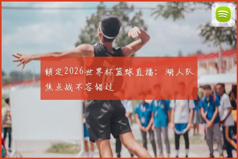 锁定2026世界杯篮球直播:湖人队焦点战不容错过