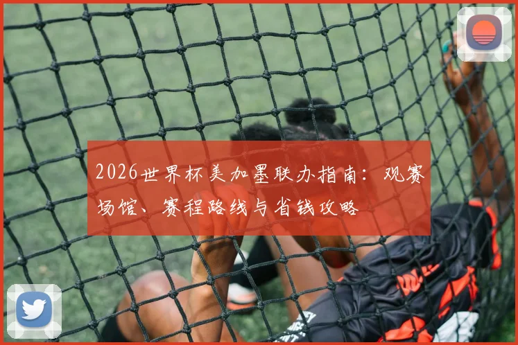 2026世界杯美加墨联办指南：观赛场馆、赛程路线与省钱攻略