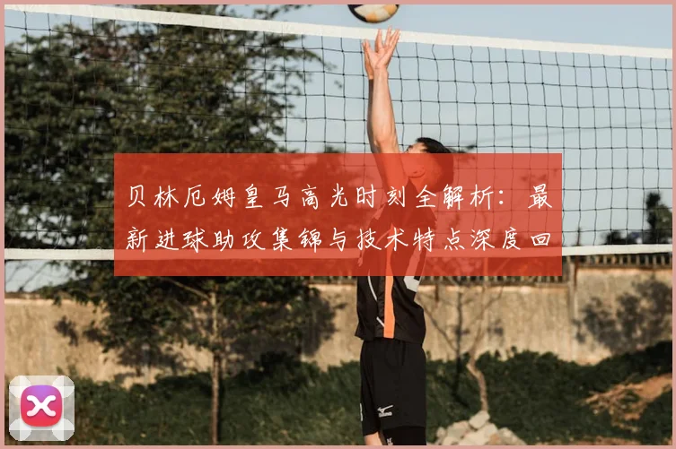 贝林厄姆皇马高光时刻全解析：最新进球助攻集锦与技术特点深度回顾