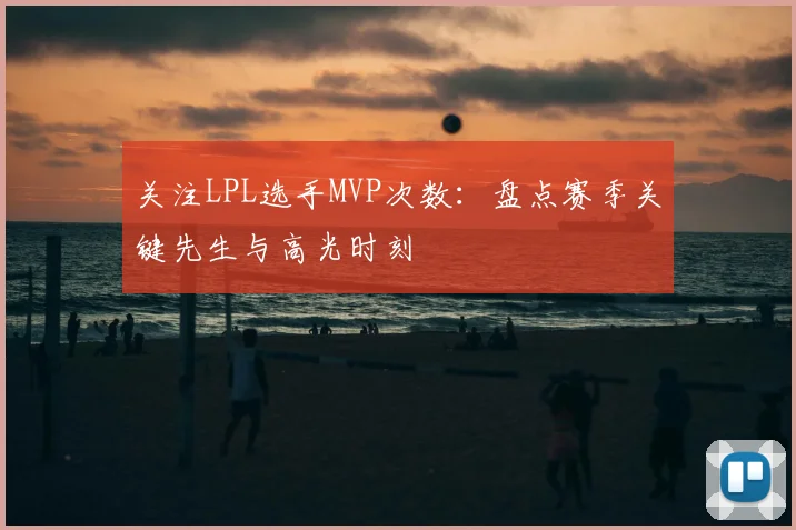 关注LPL选手MVP次数：盘点赛季关键先生与高光时刻