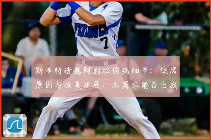 斯洛特透露阿利松伤病细节：缺席原因与恢复进展，本周末能否出战成关键