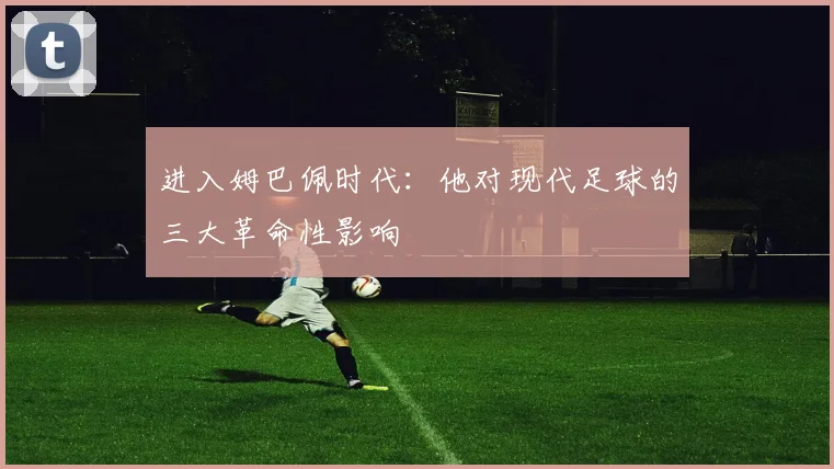 进入姆巴佩时代：他对现代足球的三大革命性影响