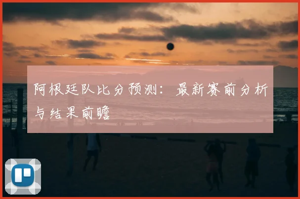 阿根廷队比分预测：最新赛前分析与结果前瞻