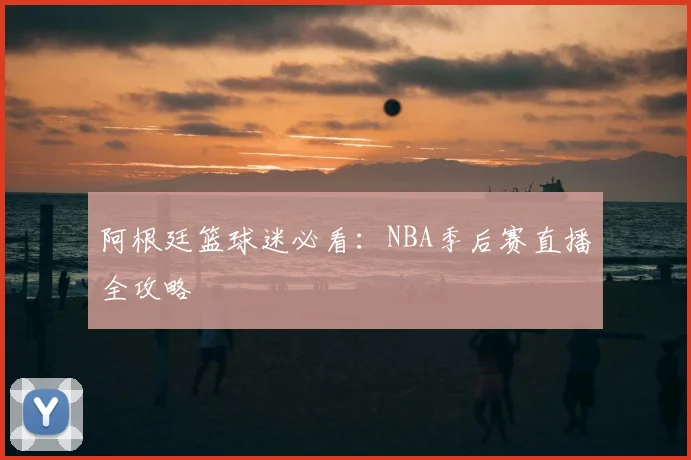 阿根廷篮球迷必看：NBA季后赛直播全攻略