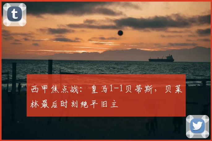 西甲焦点战：皇马1-1贝蒂斯，贝莱林最后时刻绝平旧主