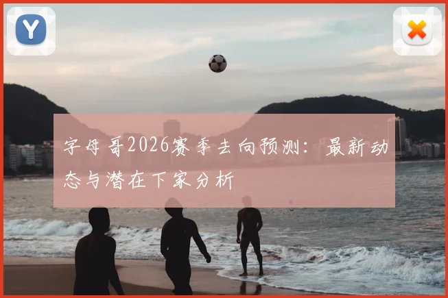 字母哥2026赛季去向预测：最新动态与潜在下家分析