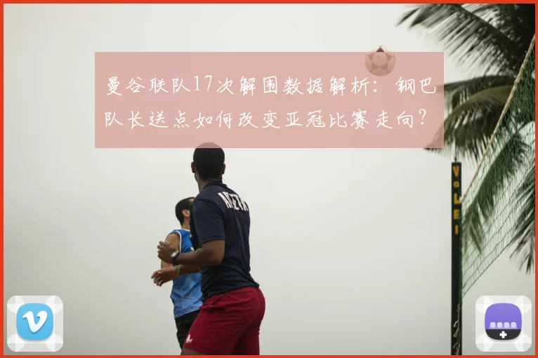 曼谷联队17次解围数据解析：钢巴队长送点如何改变亚冠比赛走向？
